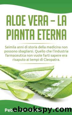 Aloe Vera - La Pianta Eterna: Seimila Anni Di Storia Della Medicina Non Possono Sbagliarsi. Quello Che l'Industria Farmaceutica Non Vuole Farti Sapere Era Risaputo AI Tempi Di Cleopatra. by Peter Carl Simons 2015