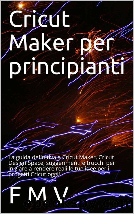 Cricut Maker per principianti: La guida definitiva a Cricut Maker, Cricut Design Space, suggerimenti e trucchi per iniziare a rendere reali le tue idee per i progetti Cricut oggi! (Italian Edition) by V F M