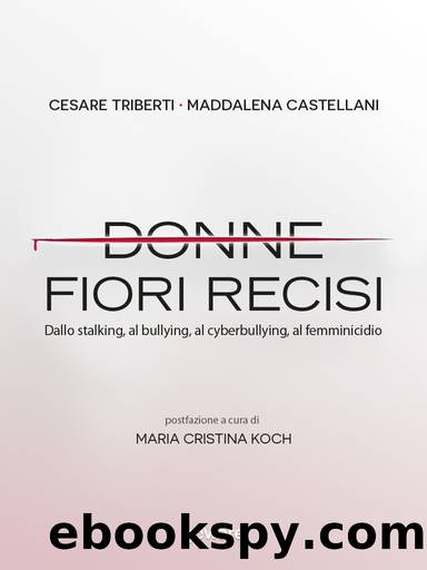 Donne, fiori recisi. Dallo stalking, al bullying, al cyberbullying, al femminicidio by Cesare Triberti & Maddalena Castellani