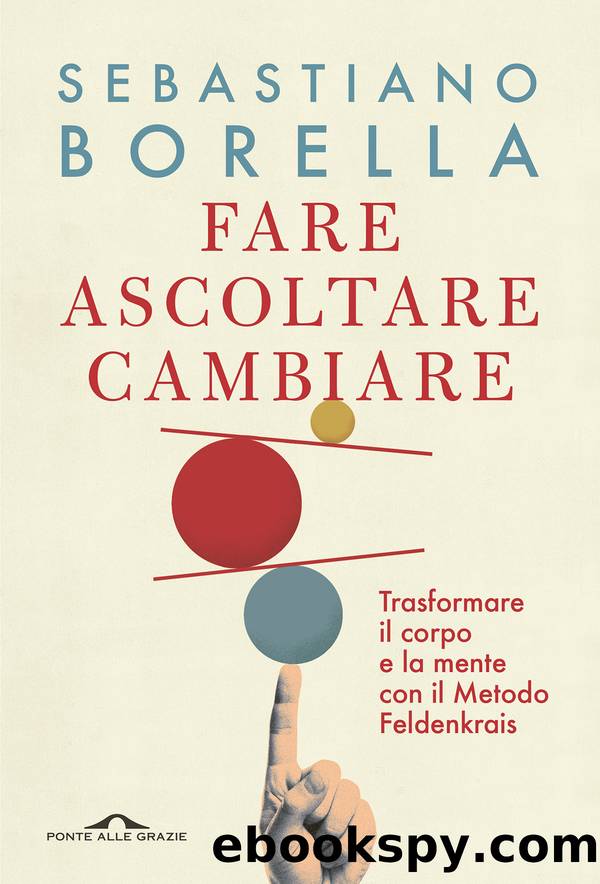 Fare ascoltare cambiare. Trasformare il corpo e la mente con il Metodo Feldenkrais by Sebastiano Borella