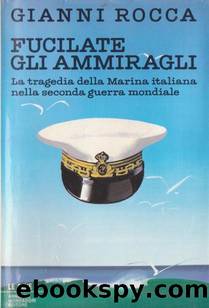 Fucilate gli Ammiragli: La Tragedia Della Marina Italiana Nella Seconda Guerra Mondiale by Gianni Rocca