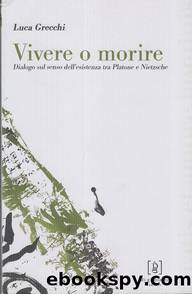 Grecchi Luca - 2008 - Vivere o morire. Dialogo sul senso dell'esistenza tra Platone e Nietzsche by Grecchi Luca