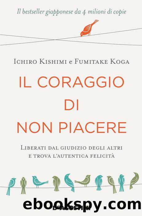 Il coraggio di non piacere. Libera te stesso, cambia la tua vita e raggiungi l'autentica felicitÃ  by Fumitake Koga Ichiro Kishimi