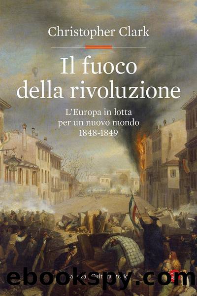 Il fuoco della rivoluzione. L'Europa in lotta per un nuovo mondo 1848-1849 by Christopher Clark