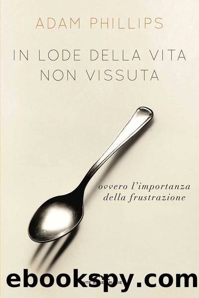 In lode della vita non vissuta. Ovvero l'importanza della frustrazione by Adam Phillips