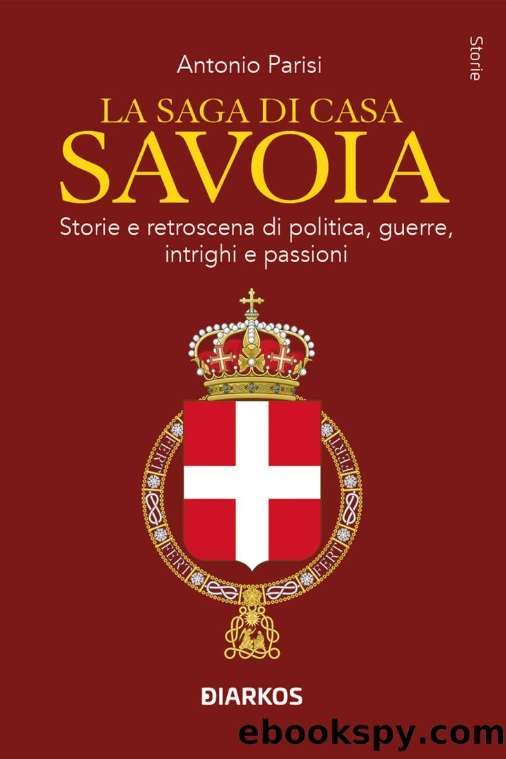 La saga di casa Savoia. Storie e retroscena di politica, guerre, intrighi e passioni by Antonio Parisi