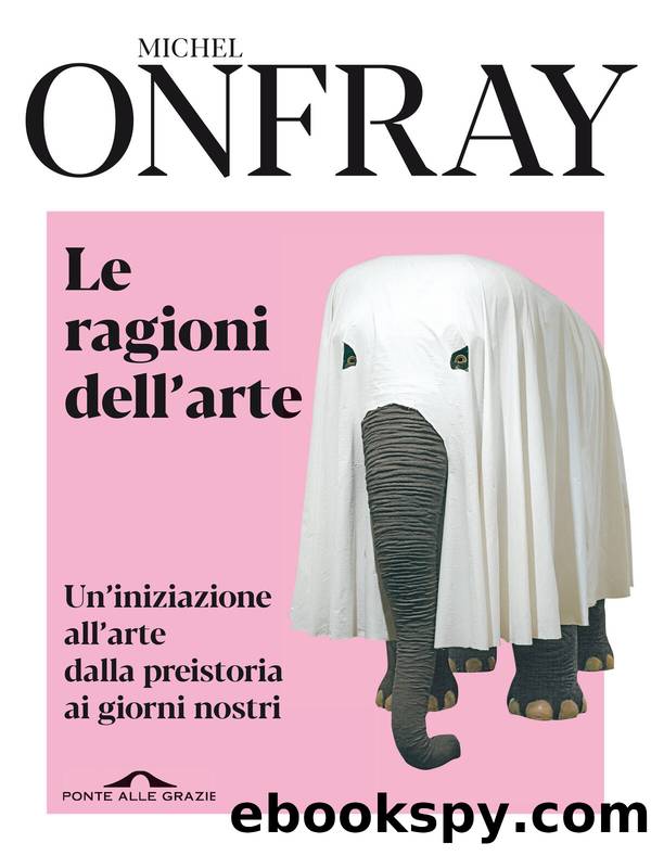 Le ragioni dell'arte. Un'iniziazione all'arte dalla preistoria ai giorni nostri by Michel Onfray