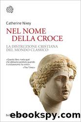 Nel nome della croce. La distruzione cristiana del mondo classico by Catherine Nixey