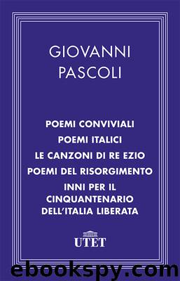 Poemi conviviali, Poemi italici, Le canzoni di Re Ezio, Poemi del Risorgimento, Inni per il Cinquantenario dell'Italia liberata by Giovanni Pascoli