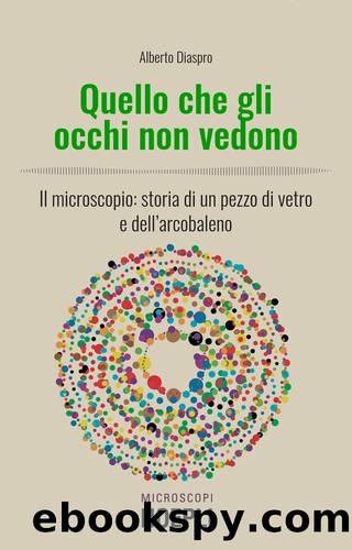 Quello che gli occhi non vedono. Il microscopio: storia di un pezzo di vetro e dell'arcobaleno by Alberto Diaspro