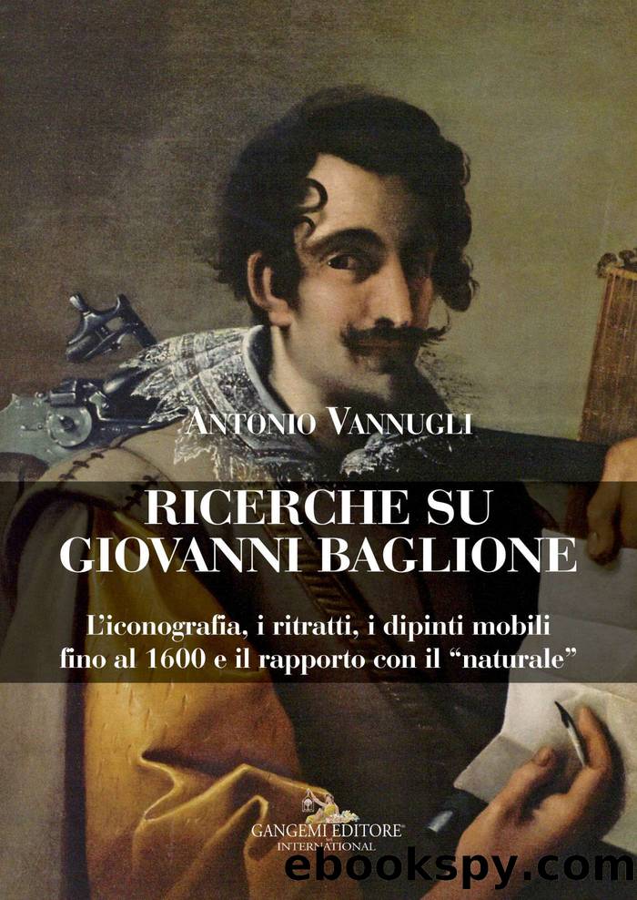 Ricerche su Giovanni Baglione. L'iconografia, i ritratti, i dipinti mobili fino al 1600 e il rapporto con il Â«naturaleÂ» by Antonio Vannugli