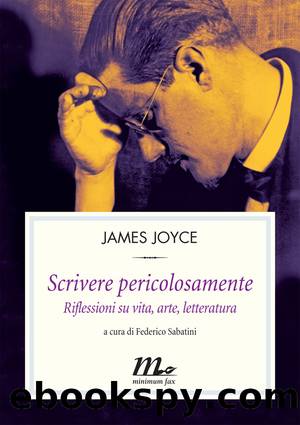 Scrivere pericolosamente. Riflessioni su vita, arte, letteratura by James Joyce