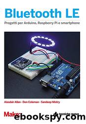 Bluetooth LE. Progetti per Arduino, Raspberry Pi e smartphone by Alasdair Allan & Don Coleman & Sandeep Mistry