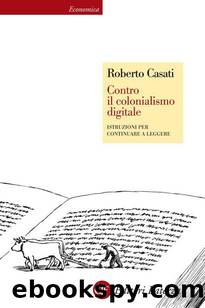 Casati Roberto - 2013 - Contro il colonialismo digitale: Istruzioni per continuare a leggere by Casati Roberto