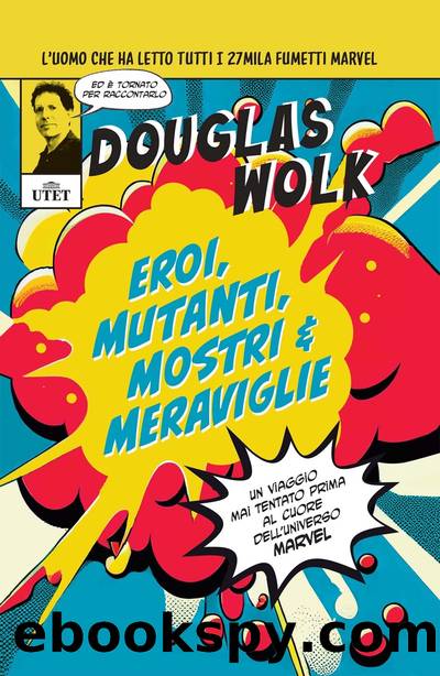 Eroi, mutanti, mostri & meraviglie. Un viaggio mai tentato prima al cuore dell'universo Marvel by Douglas Wolk