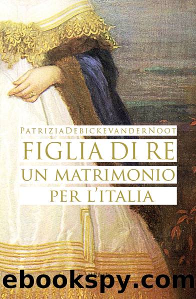 Figlia di Re. Un matrimonio per l'Italia by Patrizia Debicke van der Noot