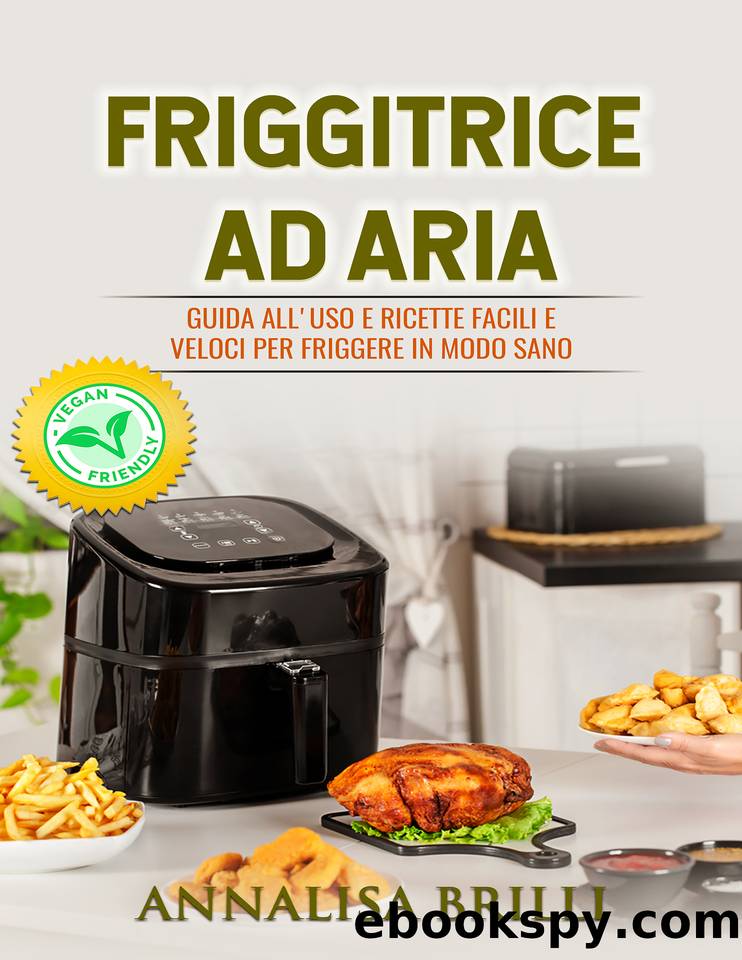 Friggitrice ad Aria: Guida all'Uso e Ricette Facili e Veloci per Friggere in Modo Sano - Anche Vegan - (Italian Edition) by Brilli Annalisa