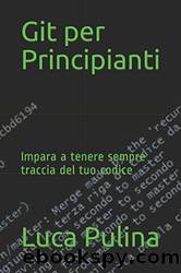 Git per Principianti: Impara a tenere sempre traccia del tuo codice (Italian Edition) by Luca Pulina