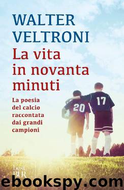 La vita in novanta minuti: La poesia del calcio raccontata dai grandi campioni by Walter Veltroni