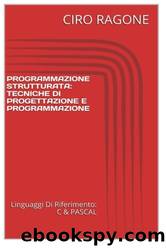 Programmazione C & Strutturata: Tecniche di Progettazione & Programmazione by CIRO RAGONE