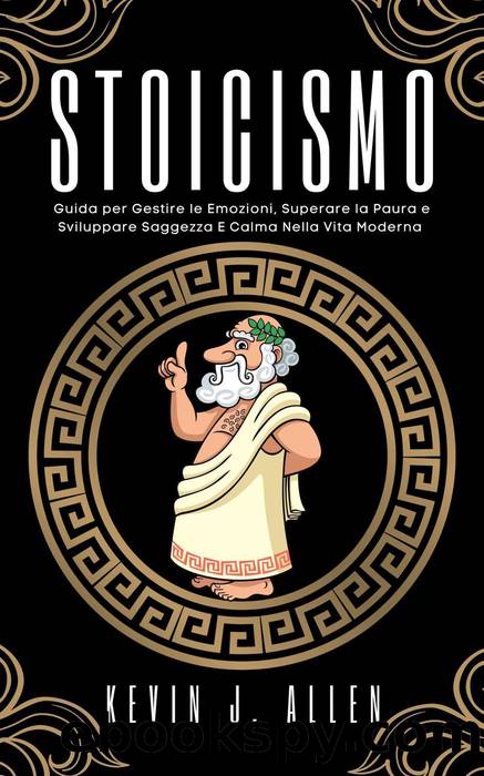 Stoicismo--Guida per Gestire le Emozioni, Superare la Paura e Sviluppare Saggezza e Calma Nella Vita Moderna by KEVIN J. ALLEN