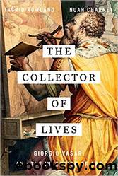 The Collector of Lives: Giorgio Vasari and the Invention of Art by Noah Charney & Ingrid Rowland