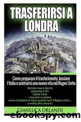 Trasferirsi a Londra: Come Preparare il Trasferimento, Lasciare l'Italia e Costruirsi una Nuova Vita Nel Regno Unito by Gianluca Orlandi