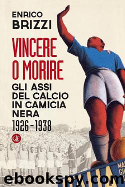 Vincere o morire: Gli assi del calcio in camicia nera 1926-1938 by Enrico Brizzi